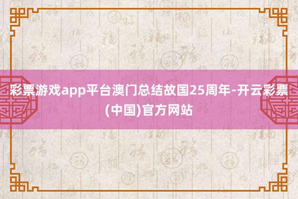 彩票游戏app平台澳门总结故国25周年-开云彩票(中国)官方网站