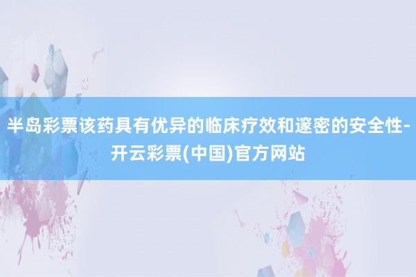 半岛彩票该药具有优异的临床疗效和邃密的安全性-开云彩票(中国)官方网站