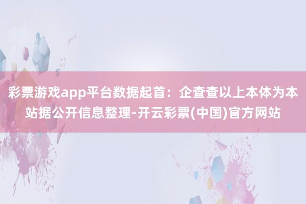 彩票游戏app平台数据起首：企查查以上本体为本站据公开信息整理-开云彩票(中国)官方网站