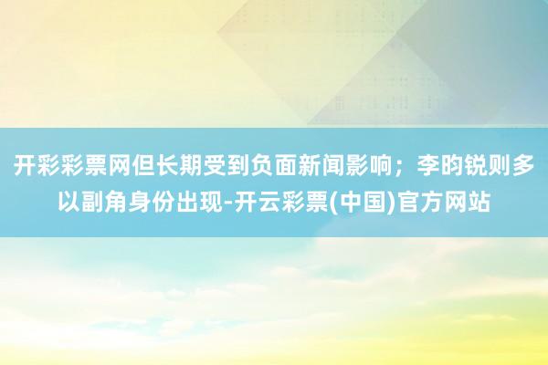 开彩彩票网但长期受到负面新闻影响；李昀锐则多以副角身份出现-开云彩票(中国)官方网站