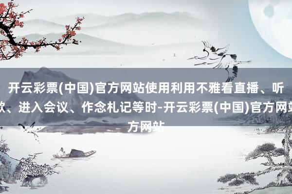 开云彩票(中国)官方网站使用利用不雅看直播、听歌、进入会议、作念札记等时-开云彩票(中国)官方网站