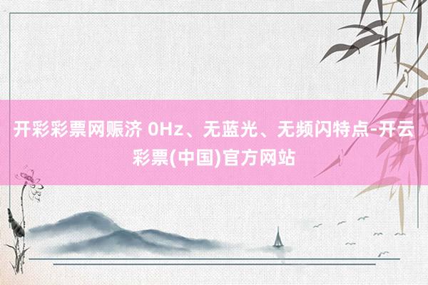 开彩彩票网赈济 0Hz、无蓝光、无频闪特点-开云彩票(中国)官方网站