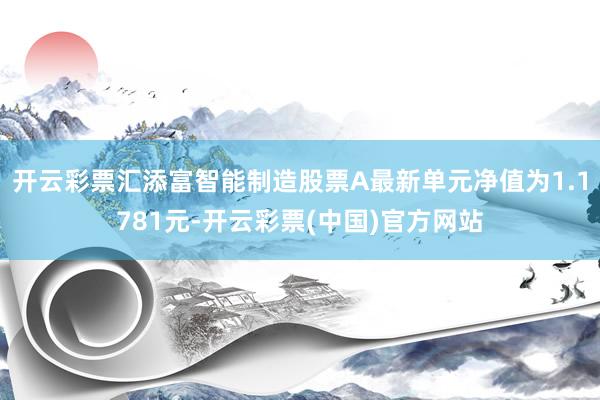 开云彩票汇添富智能制造股票A最新单元净值为1.1781元-开云彩票(中国)官方网站