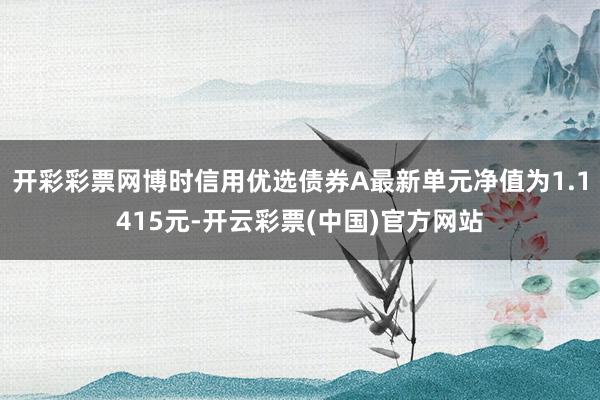 开彩彩票网博时信用优选债券A最新单元净值为1.1415元-开云彩票(中国)官方网站