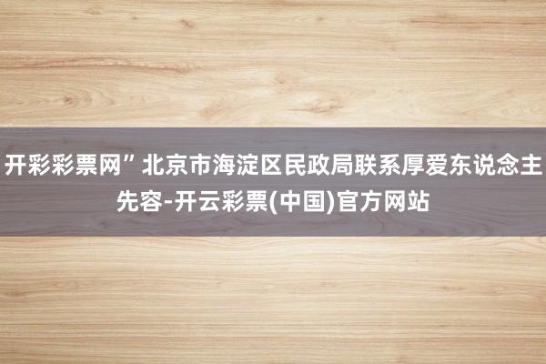 开彩彩票网”北京市海淀区民政局联系厚爱东说念主先容-开云彩票(中国)官方网站