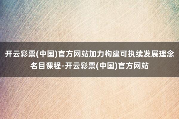 开云彩票(中国)官方网站加力构建可执续发展理念名目课程-开云彩票(中国)官方网站
