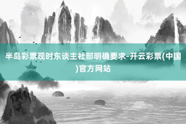半岛彩票现时东谈主社部明确要求-开云彩票(中国)官方网站
