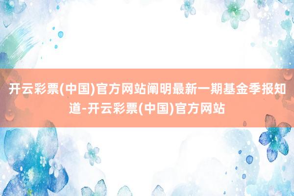 开云彩票(中国)官方网站阐明最新一期基金季报知道-开云彩票(中国)官方网站