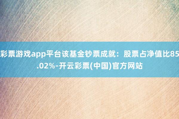 彩票游戏app平台该基金钞票成就：股票占净值比85.02%-开云彩票(中国)官方网站
