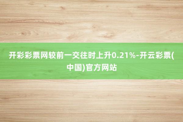 开彩彩票网较前一交往时上升0.21%-开云彩票(中国)官方网站