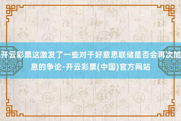 开云彩票这激发了一些对于好意思联储是否会再次加息的争论-开云彩票(中国)官方网站