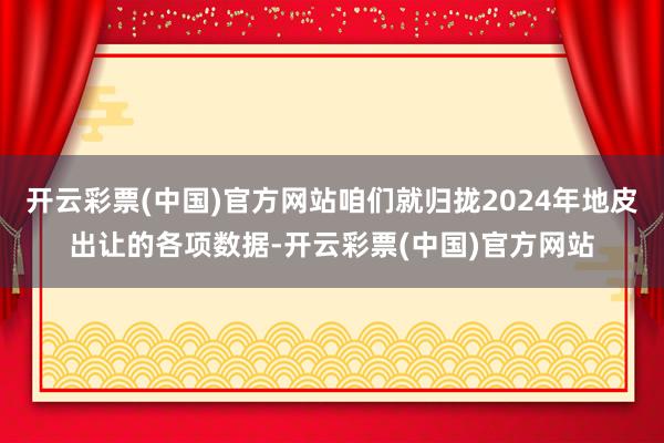 开云彩票(中国)官方网站咱们就归拢2024年地皮出让的各项数据-开云彩票(中国)官方网站