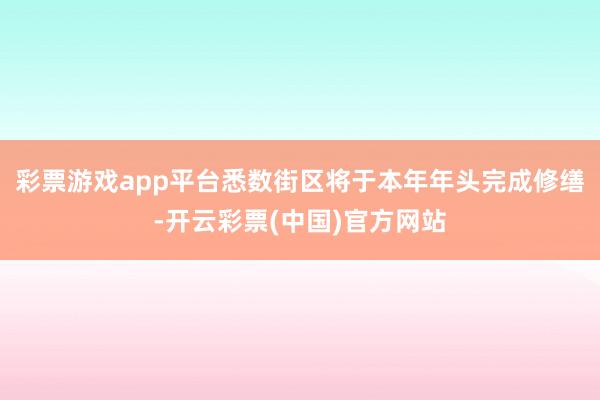 彩票游戏app平台悉数街区将于本年年头完成修缮-开云彩票(中国)官方网站