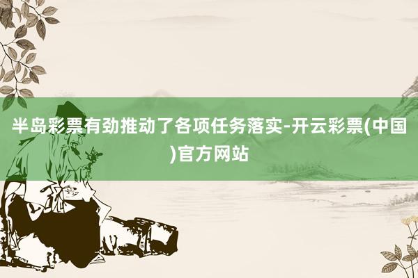 半岛彩票有劲推动了各项任务落实-开云彩票(中国)官方网站