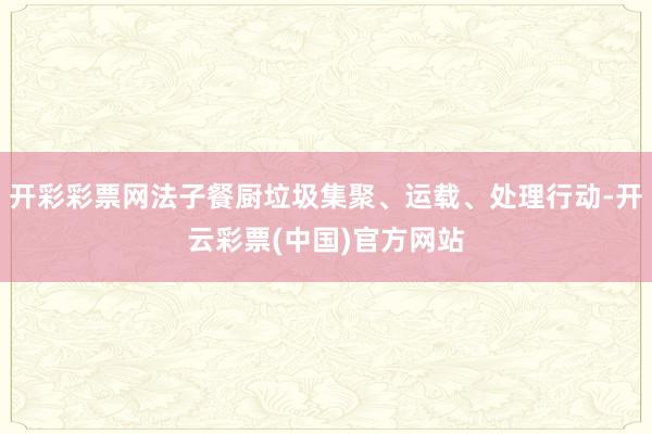 开彩彩票网法子餐厨垃圾集聚、运载、处理行动-开云彩票(中国)官方网站