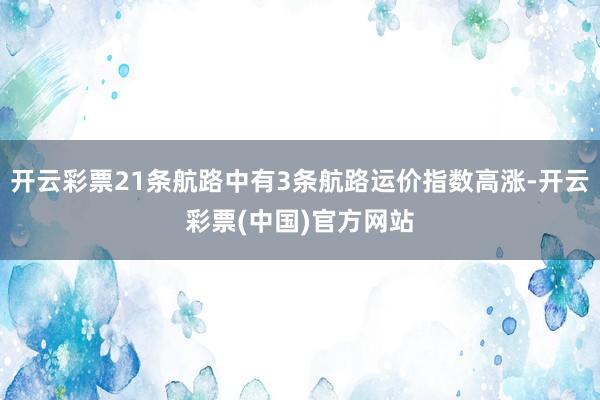 开云彩票21条航路中有3条航路运价指数高涨-开云彩票(中国)官方网站