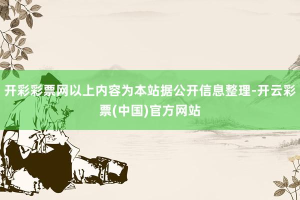 开彩彩票网以上内容为本站据公开信息整理-开云彩票(中国)官方网站