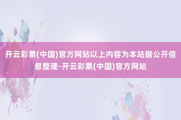 开云彩票(中国)官方网站以上内容为本站据公开信息整理-开云彩票(中国)官方网站