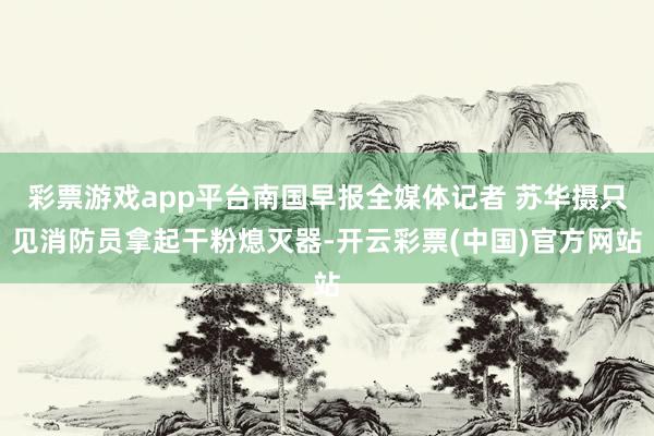 彩票游戏app平台南国早报全媒体记者 苏华摄只见消防员拿起干粉熄灭器-开云彩票(中国)官方网站