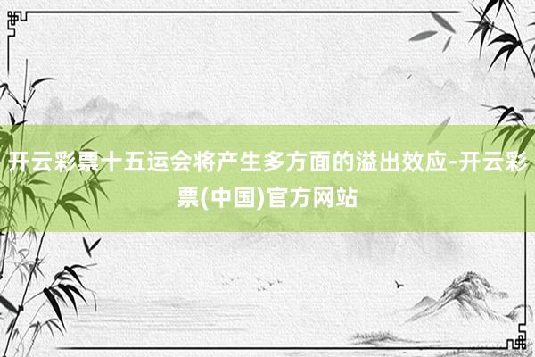 开云彩票十五运会将产生多方面的溢出效应-开云彩票(中国)官方网站