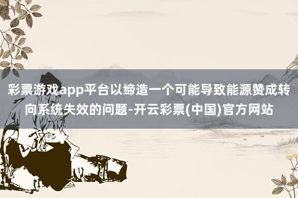 彩票游戏app平台以缔造一个可能导致能源赞成转向系统失效的问题-开云彩票(中国)官方网站