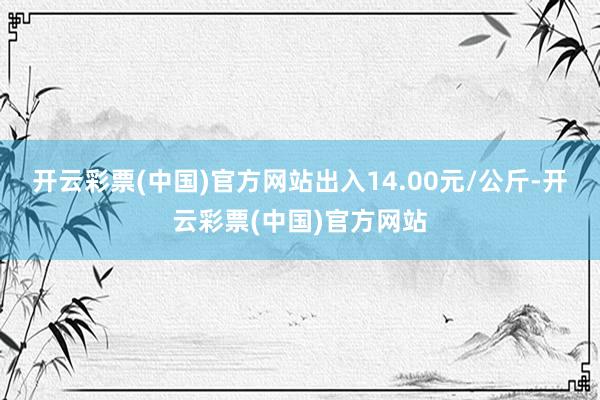 开云彩票(中国)官方网站出入14.00元/公斤-开云彩票(中国)官方网站