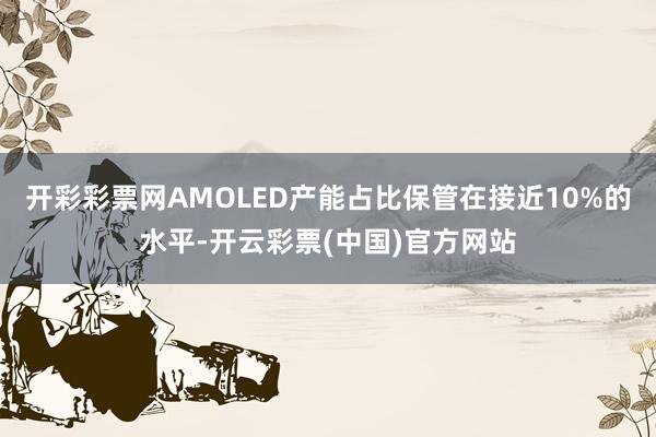开彩彩票网AMOLED产能占比保管在接近10%的水平-开云彩票(中国)官方网站