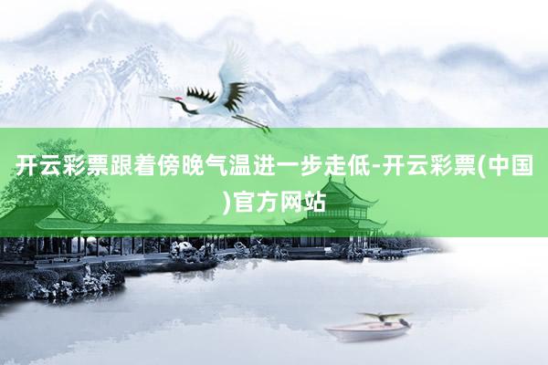 开云彩票跟着傍晚气温进一步走低-开云彩票(中国)官方网站