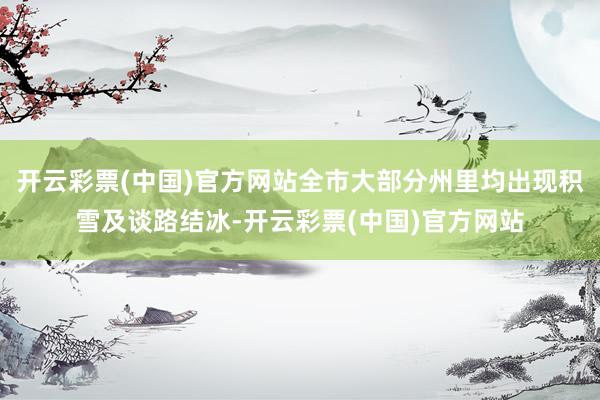 开云彩票(中国)官方网站全市大部分州里均出现积雪及谈路结冰-开云彩票(中国)官方网站