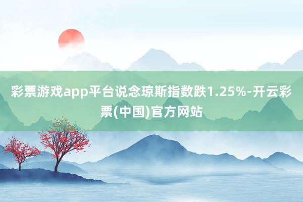 彩票游戏app平台说念琼斯指数跌1.25%-开云彩票(中国)官方网站