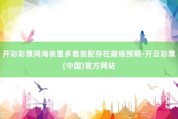 开彩彩票网海表里多套装配存在磨练预期-开云彩票(中国)官方网站