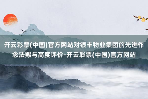 开云彩票(中国)官方网站对银丰物业集团的先进作念法赐与高度评价-开云彩票(中国)官方网站