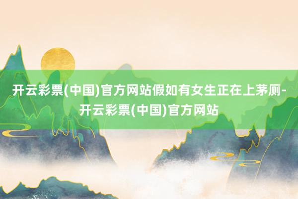开云彩票(中国)官方网站假如有女生正在上茅厕-开云彩票(中国)官方网站