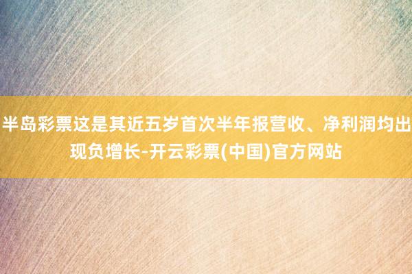 半岛彩票这是其近五岁首次半年报营收、净利润均出现负增长-开云彩票(中国)官方网站