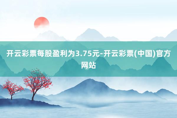 开云彩票每股盈利为3.75元-开云彩票(中国)官方网站