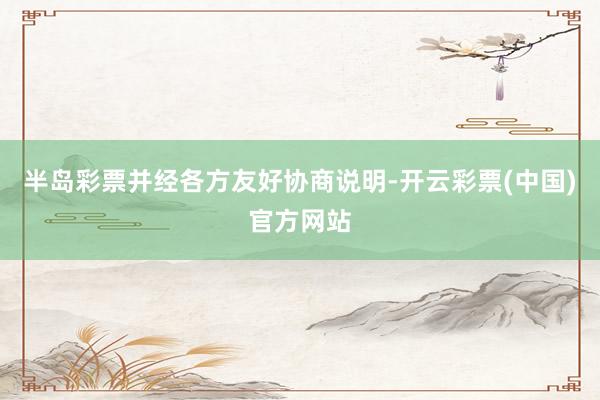 半岛彩票并经各方友好协商说明-开云彩票(中国)官方网站