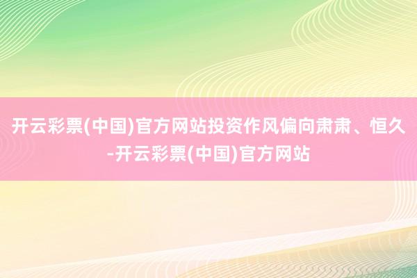 开云彩票(中国)官方网站投资作风偏向肃肃、恒久-开云彩票(中国)官方网站