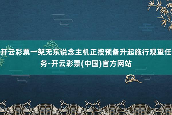 开云彩票一架无东说念主机正按预备升起施行观望任务-开云彩票(中国)官方网站