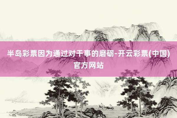 半岛彩票因为通过对干事的磨砺-开云彩票(中国)官方网站