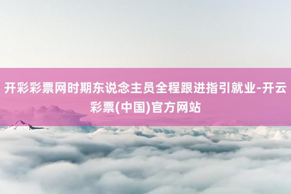 开彩彩票网时期东说念主员全程跟进指引就业-开云彩票(中国)官方网站