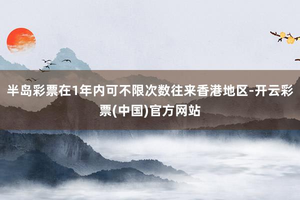 半岛彩票在1年内可不限次数往来香港地区-开云彩票(中国)官方网站
