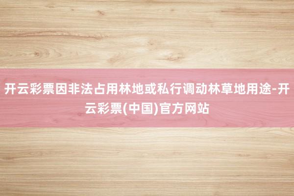开云彩票因非法占用林地或私行调动林草地用途-开云彩票(中国)官方网站