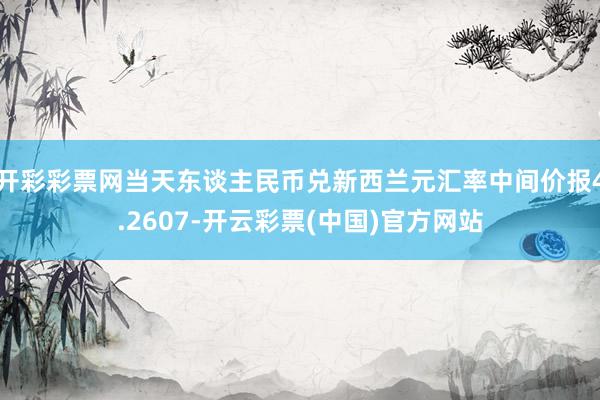开彩彩票网当天东谈主民币兑新西兰元汇率中间价报4.2607-开云彩票(中国)官方网站