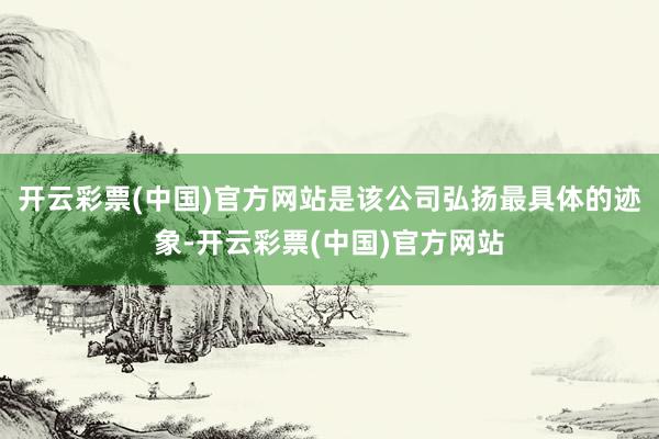 开云彩票(中国)官方网站是该公司弘扬最具体的迹象-开云彩票(中国)官方网站