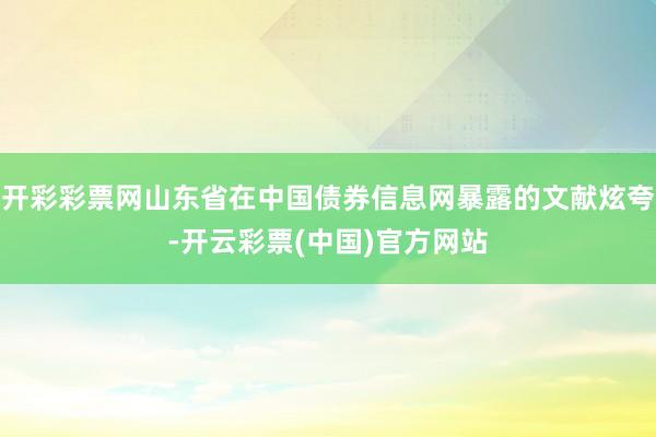 开彩彩票网山东省在中国债券信息网暴露的文献炫夸-开云彩票(中国)官方网站