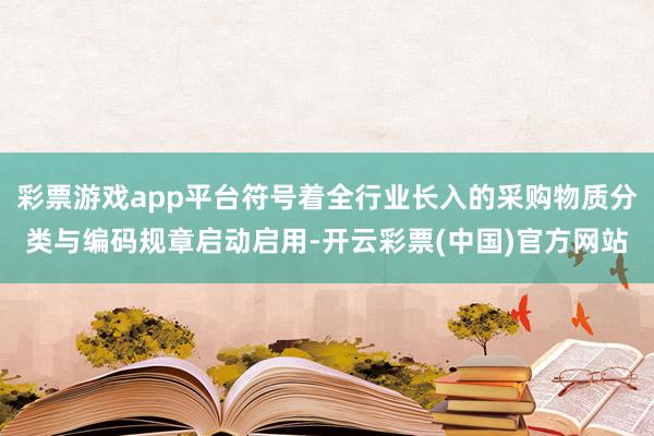 彩票游戏app平台符号着全行业长入的采购物质分类与编码规章启动启用-开云彩票(中国)官方网站