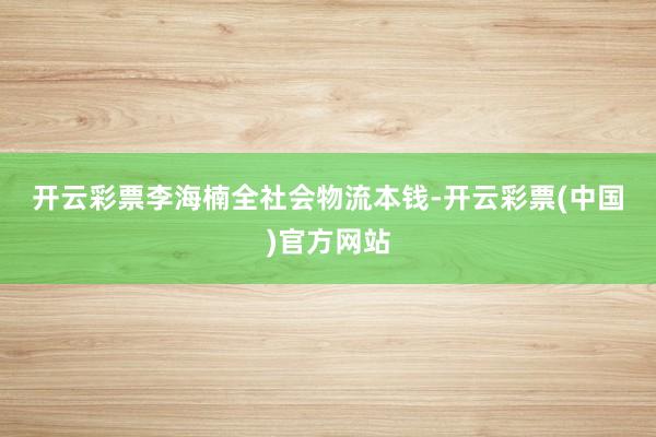 开云彩票　　李海楠　　全社会物流本钱-开云彩票(中国)官方网站