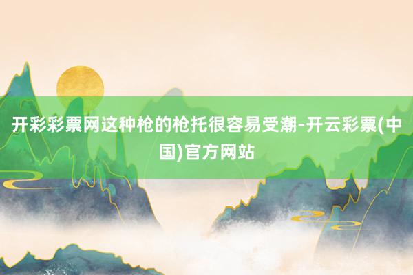 开彩彩票网这种枪的枪托很容易受潮-开云彩票(中国)官方网站
