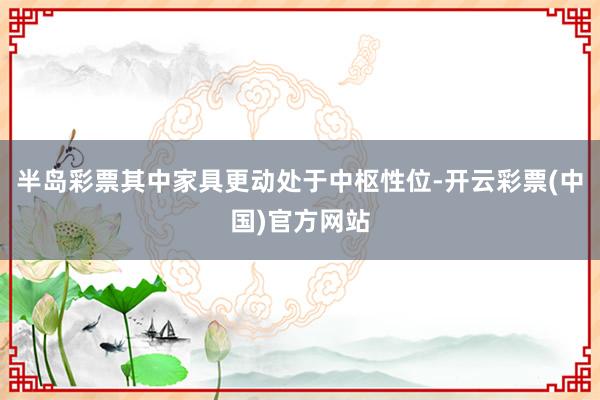 半岛彩票其中家具更动处于中枢性位-开云彩票(中国)官方网站