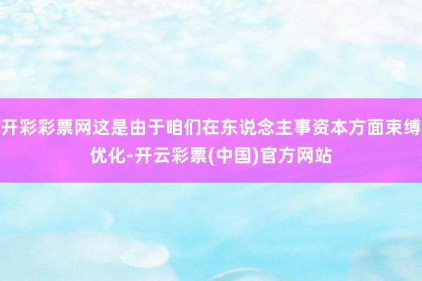 开彩彩票网这是由于咱们在东说念主事资本方面束缚优化-开云彩票(中国)官方网站